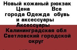 Новый кожаный рюкзак › Цена ­ 5 490 - Все города Одежда, обувь и аксессуары » Аксессуары   . Калининградская обл.,Светловский городской округ 